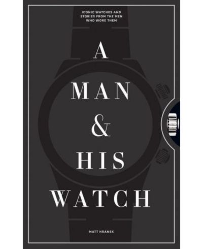 A Man & His Watch - Iconic Watches and Stories from the Men Who Wore Them by Matt Hranek